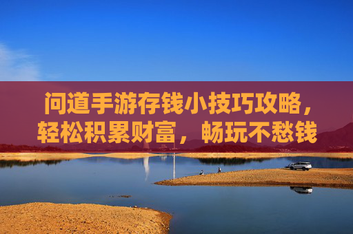 问道手游存钱小技巧攻略,轻松积累财富,畅玩不愁钱!