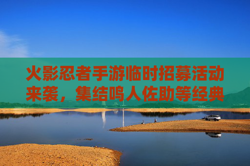 火影忍者手游临时招募活动来袭,集结鸣人佐助等经典角色,共赴热血冒险新篇章
