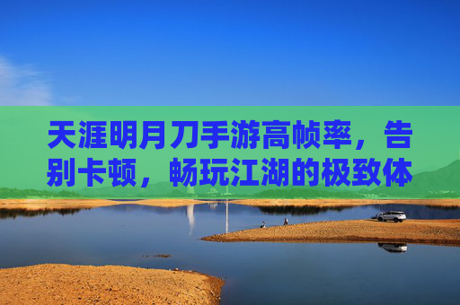 天涯明月刀手游高帧率,告别卡顿,畅玩江湖的极致体验,天涯明月刀手游高帧率,告别卡顿,畅玩江湖的极致体验