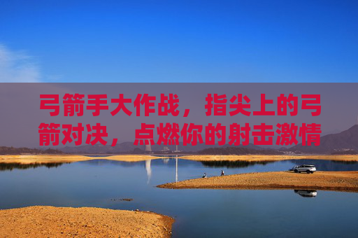 弓箭手大作战，指尖上的弓箭对决，点燃你的射击激情！弓箭手大作战，指尖弓箭对决，点燃射击激情！