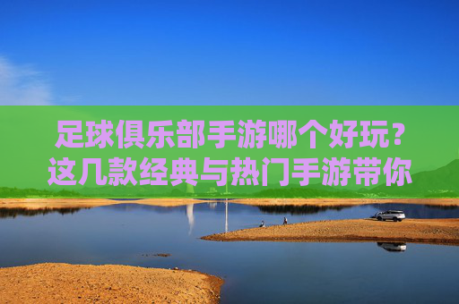 足球俱乐部手游哪个好玩？这几款经典与热门手游带你沉浸足球世界