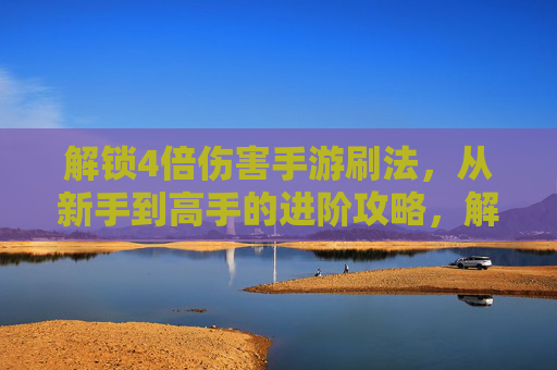 解锁4倍伤害手游刷法，从新手到高手的进阶攻略，解锁4倍伤害手游刷法，从新手到高手的进阶攻略