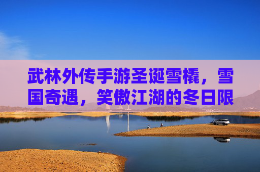武林外传手游圣诞雪橇，雪国奇遇，笑傲江湖的冬日限定，武林外传手游圣诞雪橇、雪国奇遇，笑傲江湖冬日限定欢乐来袭
