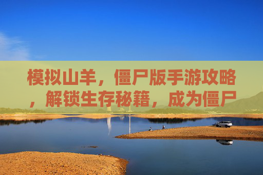 模拟山羊,僵尸版手游攻略,解锁生存秘籍,成为僵尸界的山羊之王,模拟山羊,僵尸版手游攻略,解锁生存秘籍,成为僵尸界山羊之王