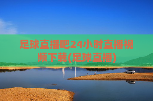 足球直播吧24小时直播视频下载(足球直播)