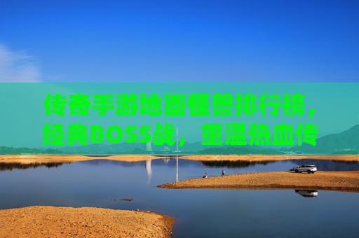 传奇手游地面怪兽排行榜,经典BOSS战,重温热血传奇的激情