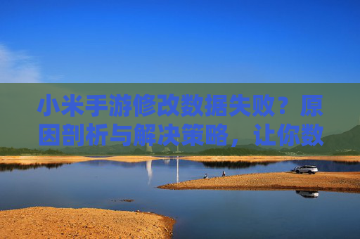 小米手游修改数据失败？原因剖析与解决策略，让你数据修改不再打水漂，小米手游修改数据失败？原因剖析与解决策略