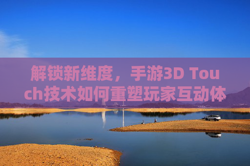 解锁新维度,手游3D Touch技术如何重塑玩家互动体验?解锁新维度,手游3D Touch技术如何重塑玩家互动体验?