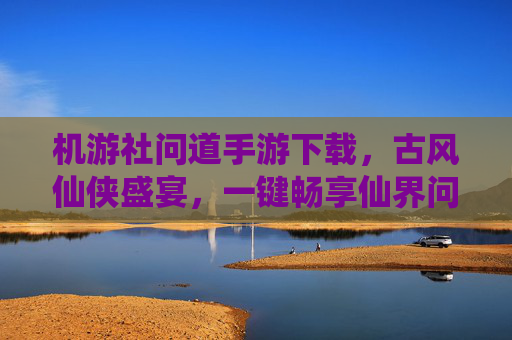 机游社问道手游下载，古风仙侠盛宴，一键畅享仙界问道之旅，机游社问道手游下载，古风仙侠盛宴，一键畅享仙界问道之旅