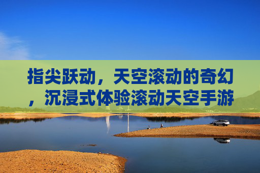 指尖跃动,天空滚动的奇幻,沉浸式体验滚动天空手游,指尖跃动,天空滚动的奇幻,沉浸式体验滚动天空手游