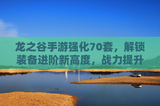 龙之谷手游强化70套，解锁装备进阶新高度，战力提升的必经之路