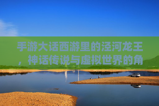 手游大话西游里的泾河龙王，神话传说与虚拟世界的角色再演绎，手游大话西游中的泾河龙王，神话传说与虚拟世界的角色再演绎