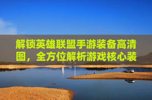 解锁英雄联盟手游装备高清图，全方位解析游戏核心装备，助力上分实战指南，解锁英雄联盟手游装备高清图，全方位解析核心装备，助力上分实战指南