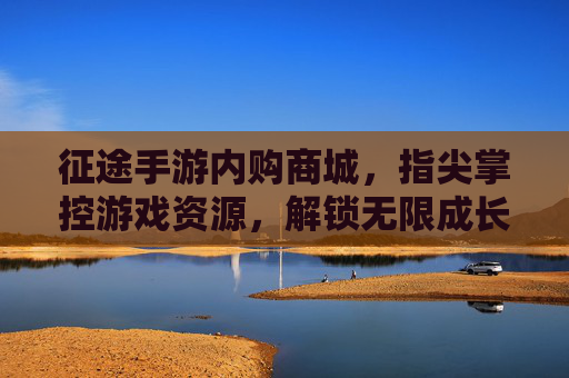 征途手游内购商城，指尖掌控游戏资源，解锁无限成长可能，征途手游内购商城，指尖掌控游戏资源，解锁无限成长可能