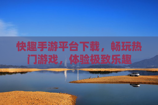 快趣手游平台下载,畅玩热门游戏,体验极致乐趣