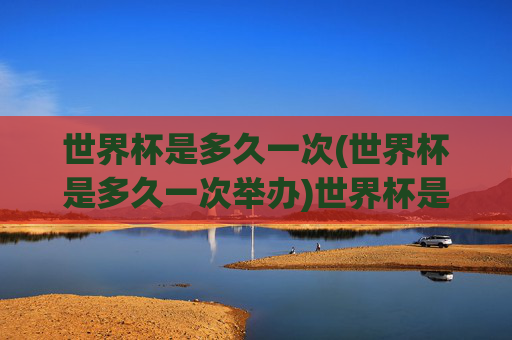 世界杯是多久一次(世界杯是多久一次举办)世界杯是多久一次?(世界杯的举办周期)