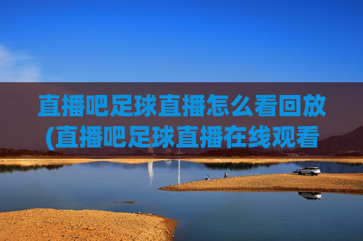 直播吧足球直播怎么看回放(直播吧足球直播在线观看)
