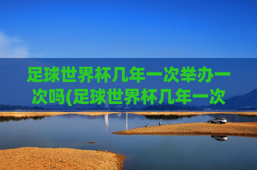足球世界杯几年一次举办一次吗(足球世界杯几年一次举办一次吗知乎)足球世界杯几年举办一次?