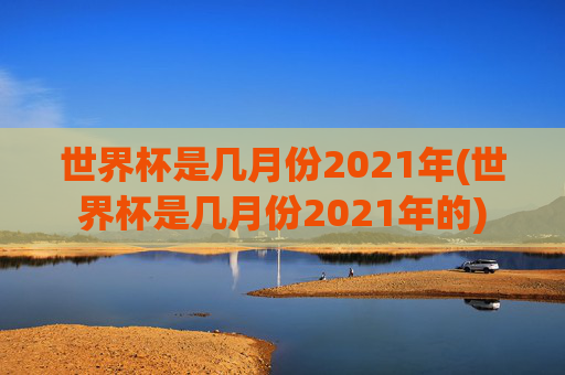 世界杯是几月份2021年(世界杯是几月份2021年的)