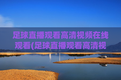 足球直播观看高清视频在线观看(足球直播观看高清视频在线观看免费)
