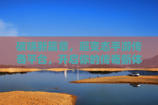 破晓新篇章，超变态手游传奇平台，开启你的传奇新体验！破晓新篇章，超变态手游传奇平台，开启你的传奇新体验！