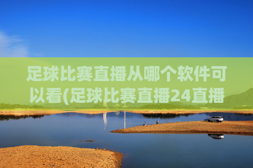 足球比赛直播从哪个软件可以看(足球比赛直播24直播网)