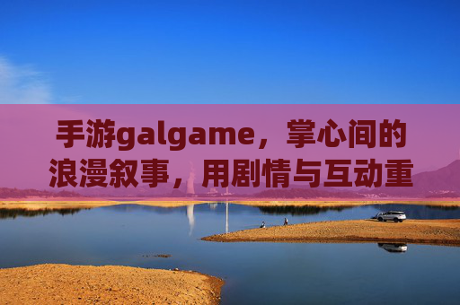 手游galgame,掌心间的浪漫叙事,用剧情与互动重塑恋爱模拟体验,手游galgame,掌心间的浪漫叙事,用剧情与互动重塑恋爱模拟体验