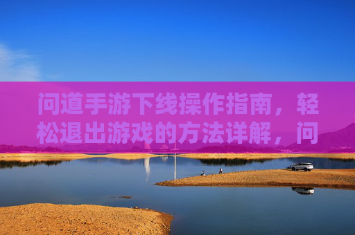 问道手游下线操作指南,轻松退出游戏的方法详解,问道手游下线操作指南,轻松退出游戏的方法详解