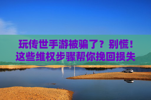 玩传世手游被骗了？别慌！这些维权步骤帮你挽回损失，避免二次受骗！玩传世手游被骗了？维权步骤帮你挽回损失，避免二次受骗