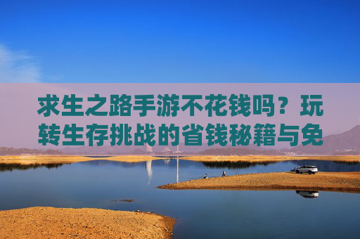 求生之路手游不花钱吗？玩转生存挑战的省钱秘籍与免费玩法指南