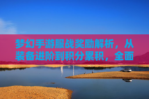 梦幻手游服战奖励解析,从装备进阶到积分累积,全面解锁游戏价值
