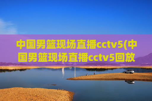 中国男篮现场直播cctv5(中国男篮现场直播cctv5回放)