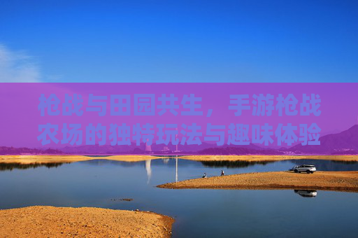 枪战与田园共生,手游枪战农场的独特玩法与趣味体验