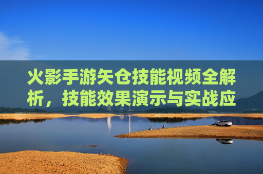 火影手游矢仓技能视频全解析,技能效果演示与实战应用指南,火影手游矢仓技能视频全解析,技能效果演示与实战应用指南