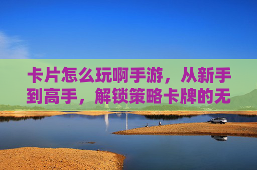 卡片怎么玩啊手游，从新手到高手，解锁策略卡牌的无限乐趣，卡片怎么玩啊手游，从新手到高手，解锁策略卡牌的无限乐趣