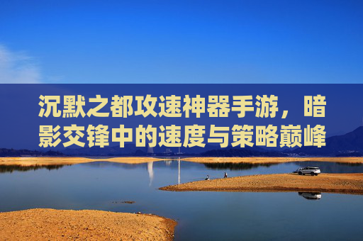 沉默之都攻速神器手游，暗影交锋中的速度与策略巅峰，重塑手游战斗体验，沉默之都攻速神器手游，暗影交锋中的速度与策略巅峰，重塑手游战斗体验
