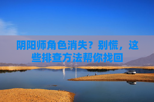 阴阳师角色消失？别慌，这些排查方法帮你找回