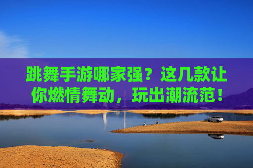 跳舞手游哪家强？这几款让你燃情舞动，玩出潮流范！跳舞手游哪家强？这几款让你燃情舞动，玩出潮流范！