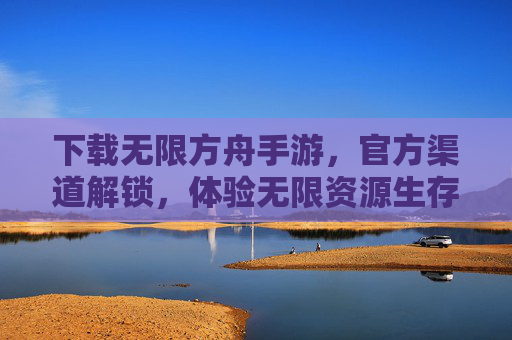 下载无限方舟手游,官方渠道解锁,体验无限资源生存新篇章,下载无限方舟手游,官方渠道解锁,体验无限资源生存新篇章