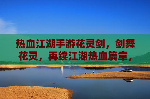 热血江湖手游花灵剑,剑舞花灵,再续江湖热血篇章,热血江湖手游花灵剑,剑舞花灵,再续江湖热血篇章