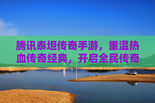 腾讯泰坦传奇手游，重温热血传奇经典，开启全民传奇新篇章，腾讯泰坦传奇手游，重温热血传奇经典，开启全民传奇新篇章