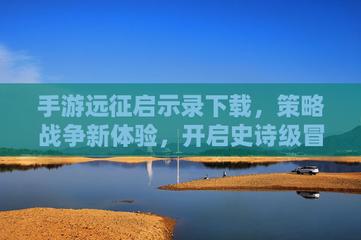 手游远征启示录下载，策略战争新体验，开启史诗级冒险之旅，手游远征启示录下载，策略战争新体验，开启史诗级冒险之旅
