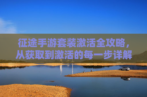 征途手游套装激活全攻略,从获取到激活的每一步详解,征途手游套装激活全攻略,从获取到激活的每一步详解
