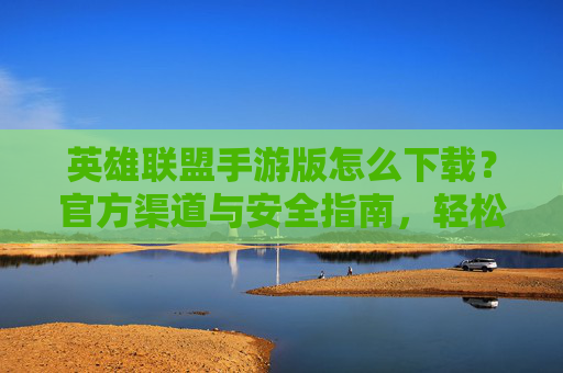英雄联盟手游版怎么下载?官方渠道与安全指南,轻松开启国服冒险,英雄联盟手游版怎么下载?官方渠道与安全指南,轻松开启国服冒险