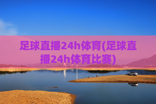 足球直播24h体育(足球直播24h体育比赛)