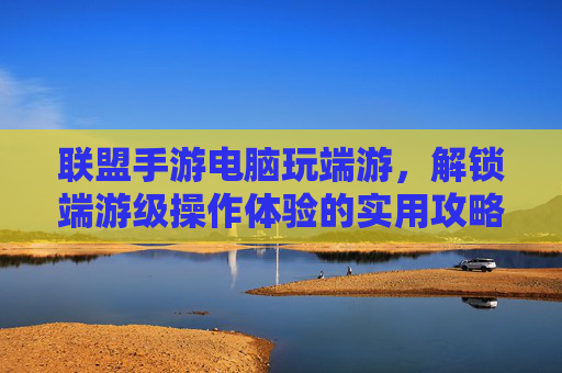 联盟手游电脑玩端游，解锁端游级操作体验的实用攻略，联盟手游电脑玩端游，解锁端游级操作体验的实用攻略