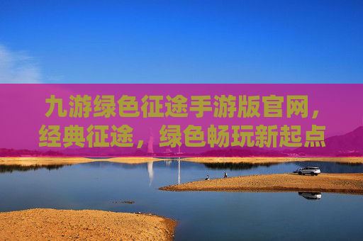 九游绿色征途手游版官网,经典征途,绿色畅玩新起点,九游绿色征途手游版官网,经典征途,绿色畅玩新起点