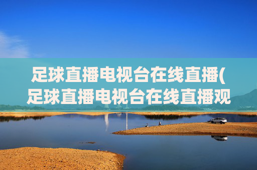 足球直播电视台在线直播(足球直播电视台在线直播观看)