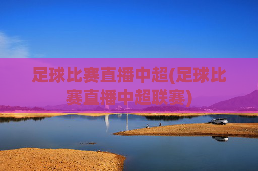 足球比赛直播中超(足球比赛直播中超联赛)