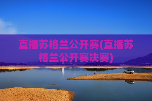 直播苏格兰公开赛(直播苏格兰公开赛决赛)